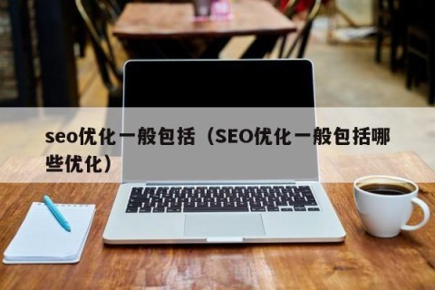 seo优化一般包括（SEO优化一般包括哪些优化）