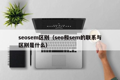 seosem区别（seo和sem的联系与区别是什么）