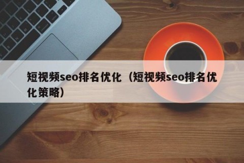 短视频seo排名优化（短视频seo排名优化策略）