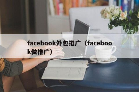 facebook外包推广（facebook做推广）