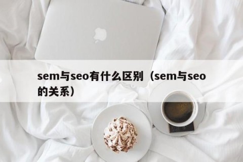 sem与seo有什么区别（sem与seo的关系）