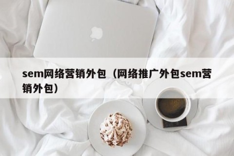 sem网络营销外包（网络推广外包sem营销外包）