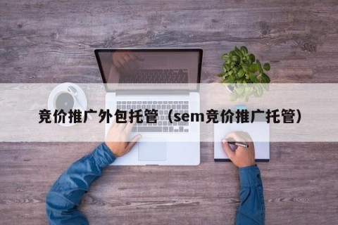 竞价推广外包托管（sem竞价推广托管）