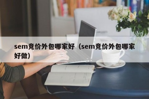 sem竞价外包哪家好（sem竞价外包哪家好做）