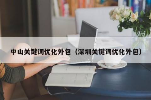 中山关键词优化外包（深圳关键词优化外包）