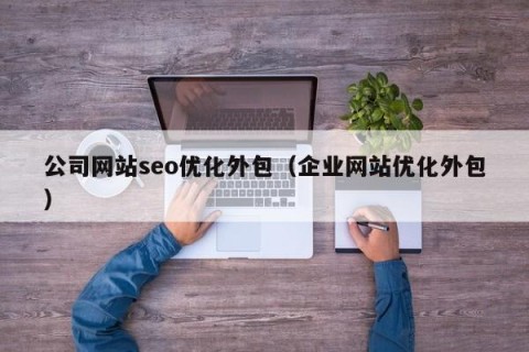 公司网站seo优化外包（企业网站优化外包）