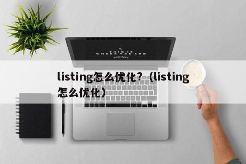 listing怎么优化?（listing怎么优化）