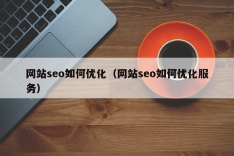 网站seo如何优化（网站seo如何优化服务）