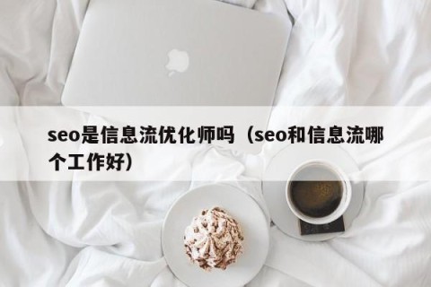 seo是信息流优化师吗（seo和信息流哪个工作好）