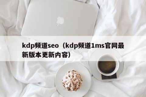 kdp频道seo（kdp频道1ms官网最新版本更新内容）