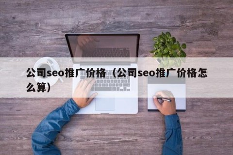公司seo推广价格（公司seo推广价格怎么算）