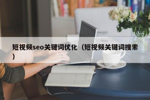 短视频seo关键词优化（短视频关键词搜索）