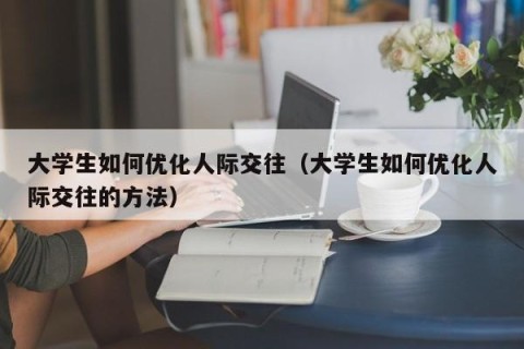 大学生如何优化人际交往（大学生如何优化人际交往的方法）