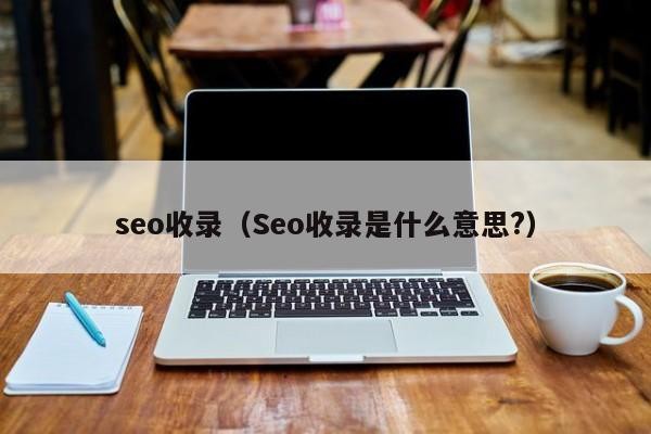 seo收录（Seo收录是什么意思?）