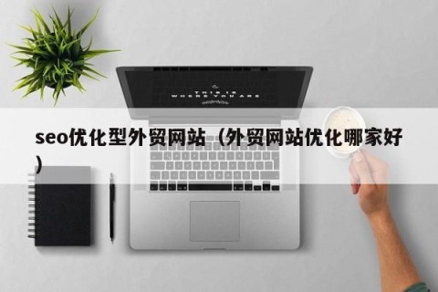 seo优化型外贸网站（外贸网站优化哪家好）