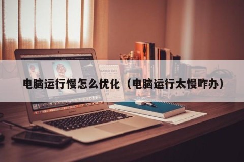 电脑运行慢怎么优化（电脑运行太慢咋办）